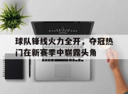 ac米兰体育官网-球队锋线火力全开，夺冠热门在新赛季中崭露头角