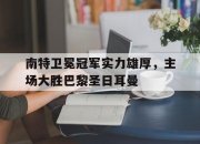 ac米兰体育官网-南特卫冕冠军实力雄厚，主场大胜巴黎圣日耳曼