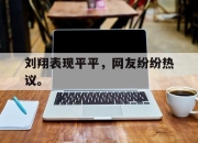 米兰体育app入口-刘翔表现平平，网友纷纷热议。