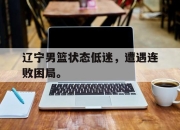 米兰体育官网-辽宁男篮状态低迷，遭遇连败困局。