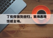米兰体育官网-丁俊晖强势回归，赛场表现惊艳全场。