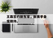 ac米兰体育官网-王磊签约新东家，新赛季备受期待。