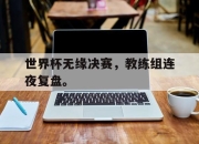 ac米兰体育官网-世界杯无缘决赛，教练组连夜复盘。