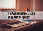 米兰体育app入口-T1失误导致翻车，SKT赛后深夜发博致歉