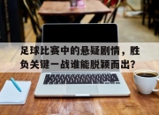 ac米兰体育官网-足球比赛中的悬疑剧情，胜负关键一战谁能脱颖而出？