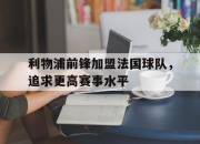 米兰体育官网-利物浦前锋加盟法国球队，追求更高赛事水平