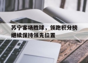 米兰体育官网-苏宁客场胜球，领跑积分榜继续保持领先位置