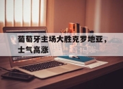 ac米兰体育官网-葡萄牙主场大胜克罗地亚，士气高涨