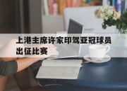 ac米兰-上港主席许家印驾亚冠球员出征比赛