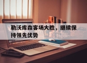 米兰体育官网-勒沃库森客场大胜，继续保持领先优势