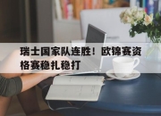ac米兰体育官网-瑞士国家队连胜！欧锦赛资格赛稳扎稳打