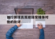 米兰体育app入口-独行侠球员拒绝接受媒体对他的批评