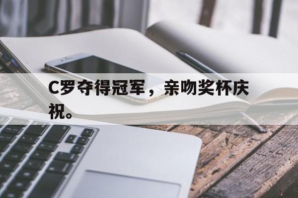 C罗夺得冠军，亲吻奖杯庆祝。