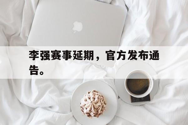 李强赛事延期，官方发布通告。