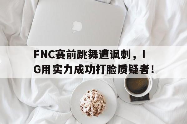 FNC赛前跳舞遭讽刺，IG用实力成功打脸质疑者！