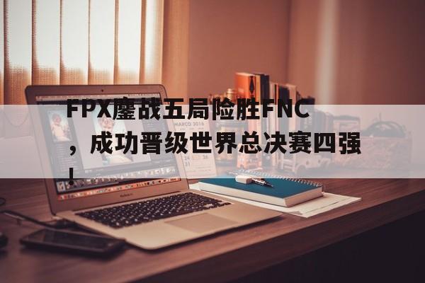FPX鏖战五局险胜FNC，成功晋级世界总决赛四强！