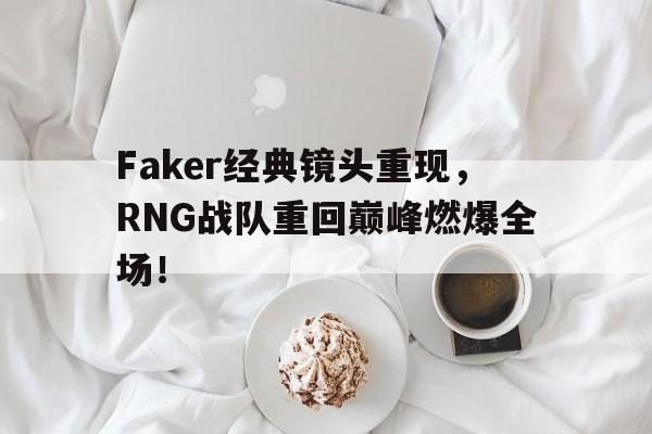 Faker经典镜头重现，RNG战队重回巅峰燃爆全场！