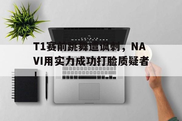 T1赛前跳舞遭讽刺，NAVI用实力成功打脸质疑者！