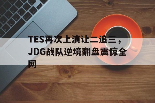 TES再次上演让二追三，JDG战队逆境翻盘震惊全网