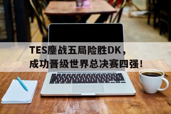 TES鏖战五局险胜DK，成功晋级世界总决赛四强！