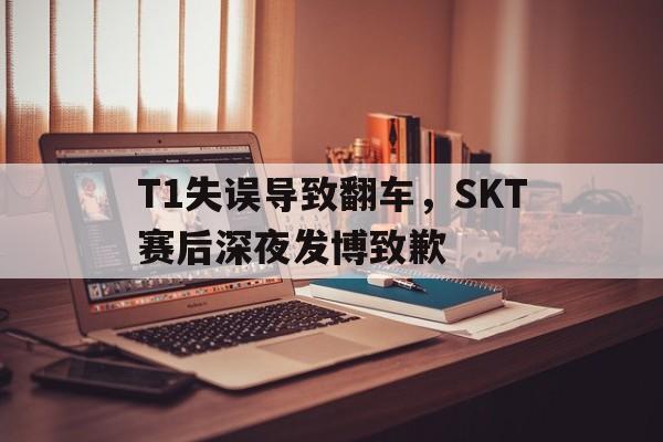 T1失误导致翻车，SKT赛后深夜发博致歉
