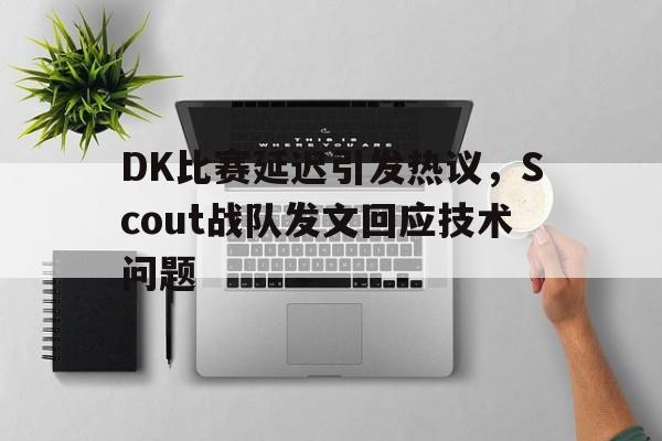 DK比赛延迟引发热议，Scout战队发文回应技术问题