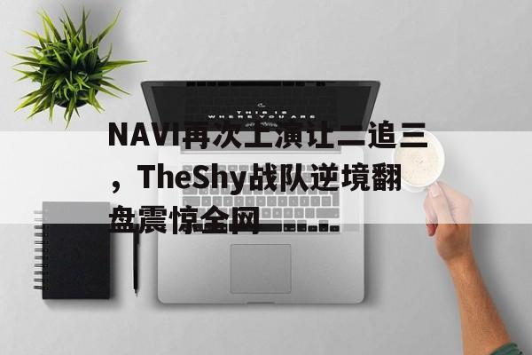 NAVI再次上演让二追三，TheShy战队逆境翻盘震惊全网