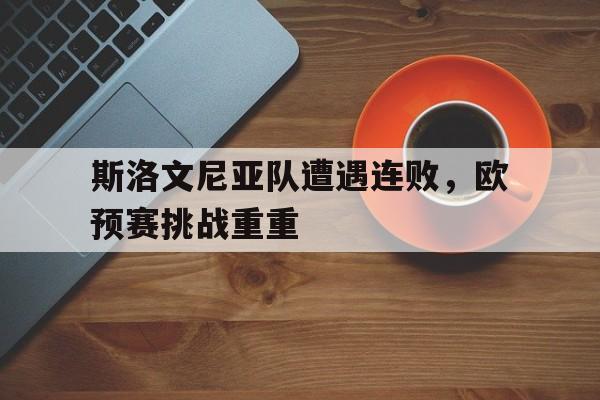 斯洛文尼亚队遭遇连败，欧预赛挑战重重