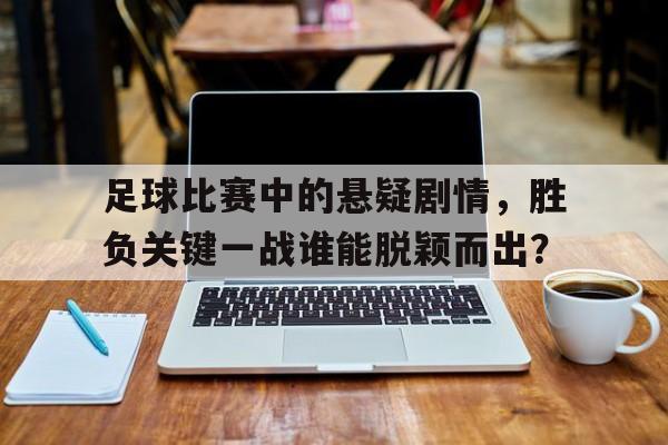 足球比赛中的悬疑剧情，胜负关键一战谁能脱颖而出？