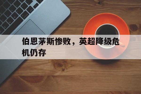 伯恩茅斯惨败，英超降级危机仍存