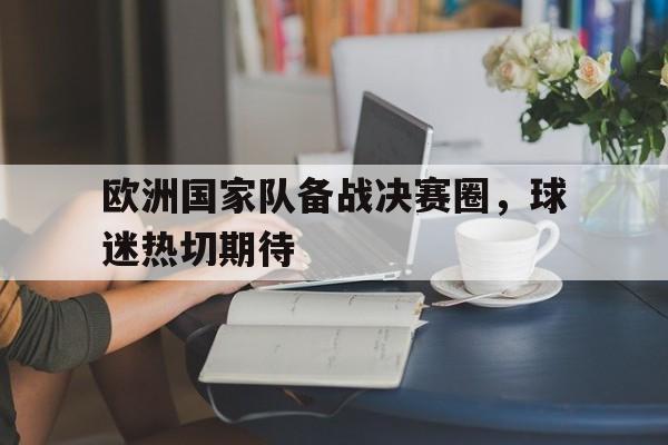 欧洲国家队备战决赛圈，球迷热切期待