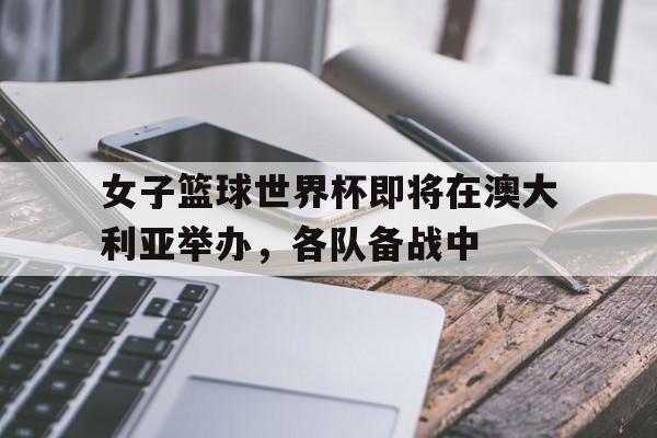 女子篮球世界杯即将在澳大利亚举办，各队备战中