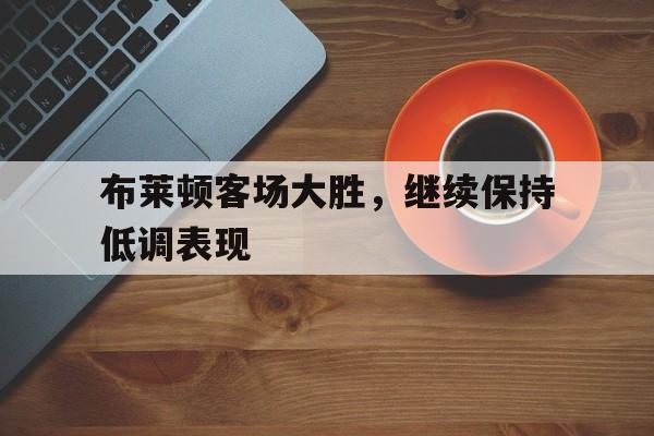 布莱顿客场大胜，继续保持低调表现