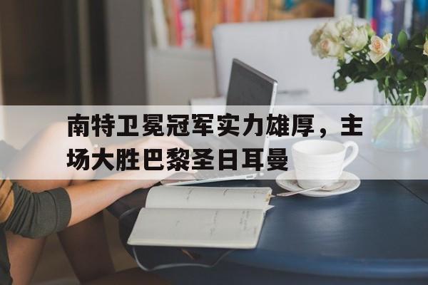 南特卫冕冠军实力雄厚，主场大胜巴黎圣日耳曼